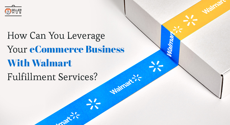 How Can You Leverage Your eCommerce Business With Walmart Fulfillment Services