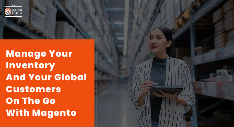 Manage Your Inventory And Your Global Customers On The Go With Magento